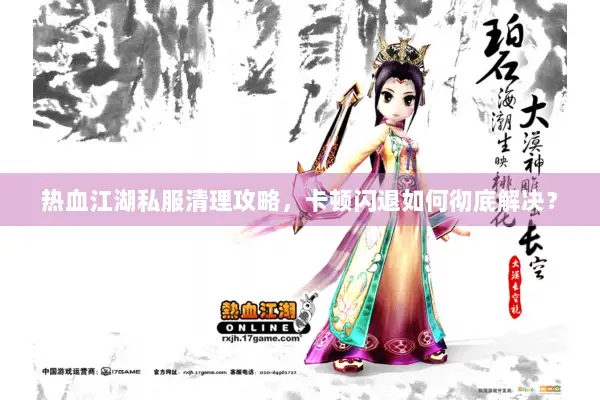 热血江湖私服清理攻略，卡顿闪退如何彻底解决？