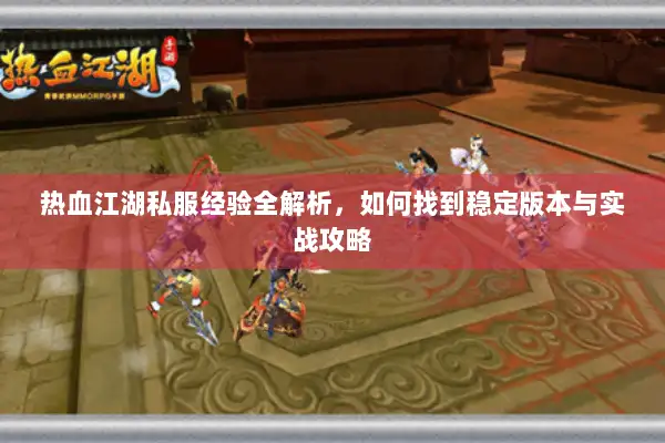 热血江湖私服经验全解析，如何找到稳定版本与实战攻略