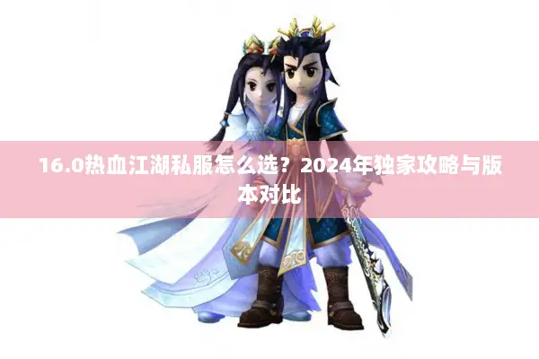 16.0热血江湖私服怎么选？2024年独家攻略与版本对比