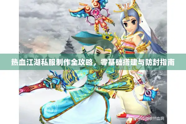 热血江湖私服制作全攻略，零基础搭建与防封指南
