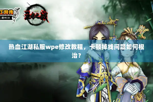 热血江湖私服wpe修改教程，卡顿掉线问题如何根治？