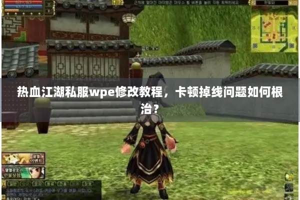 热血江湖私服wpe修改教程，卡顿掉线问题如何根治？