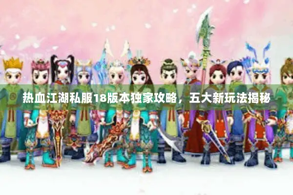 热血江湖私服18版本独家攻略,五大新玩法揭秘 热血江湖私服18版本独家攻略,五大新玩法揭秘