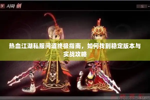 热血江湖私服问道终极指南，如何找到稳定版本与实战攻略