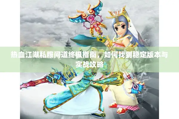 热血江湖私服问道终极指南，如何找到稳定版本与实战攻略
