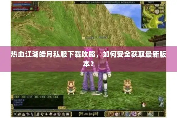 热血江湖皓月私服下载攻略，如何安全获取最新版本？