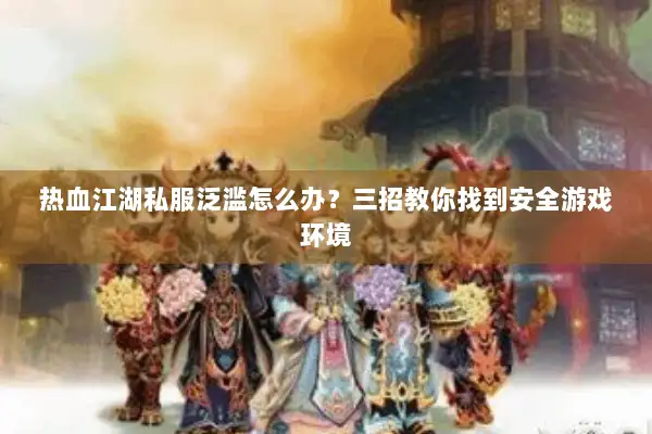 热血江湖私服泛滥怎么办？三招教你找到安全游戏环境