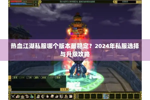 热血江湖私服哪个版本最稳定？2024年私服选择与升级攻略