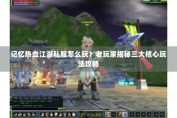 记忆热血江湖私服怎么玩？老玩家揭秘三大核心玩法攻略