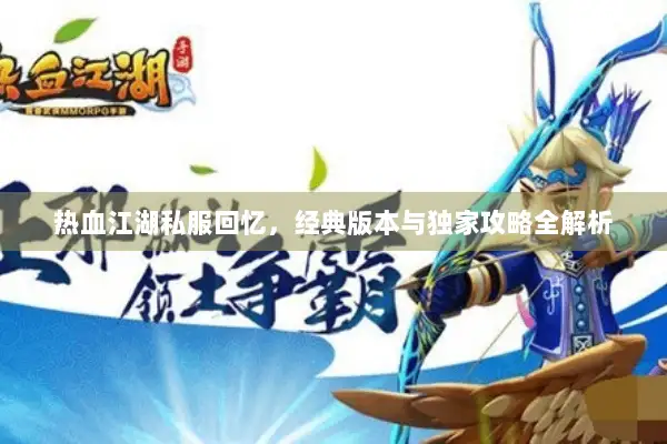 热血江湖私服回忆，经典版本与独家攻略全解析