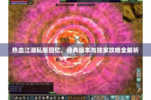 热血江湖私服回忆，经典版本与独家攻略全解析