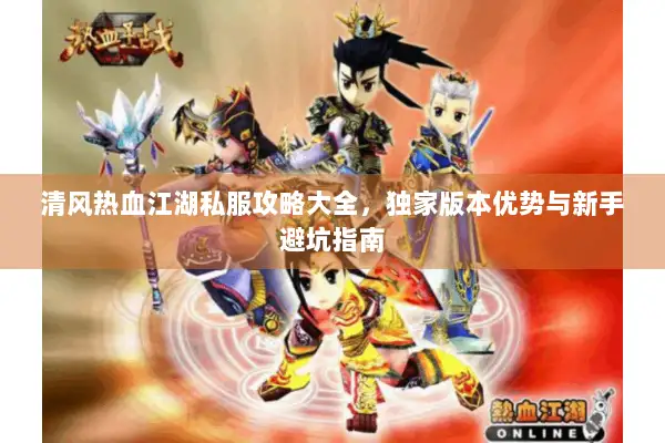 清风热血江湖私服攻略大全，独家版本优势与新手避坑指南