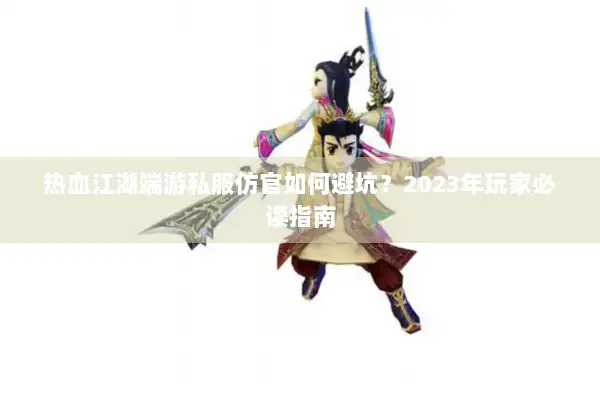热血江湖端游私服仿官如何避坑？2023年玩家必读指南