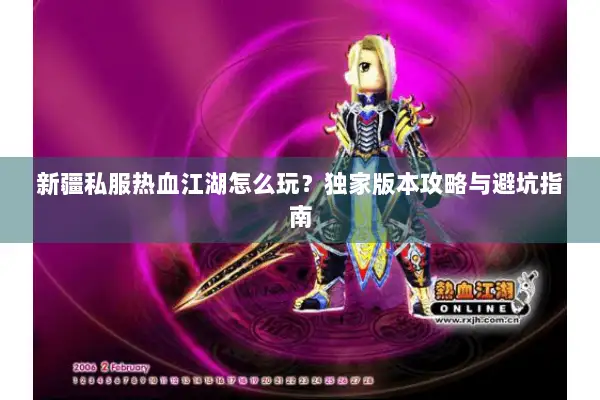 新疆私服热血江湖怎么玩?独家版本攻略与避坑指南 新疆私服热血江湖怎么玩?独家版本攻略与避坑指南