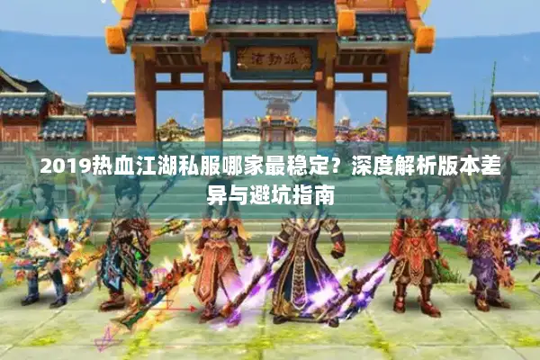 2019热血江湖私服哪家最稳定?深度解析版本差异与避坑指南 2019热血江湖私服哪家最稳定?深度解析版本差异与避坑指南