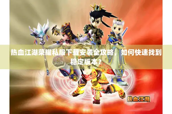 热血江湖荣耀私服下载安装全攻略，如何快速找到稳定版本？
