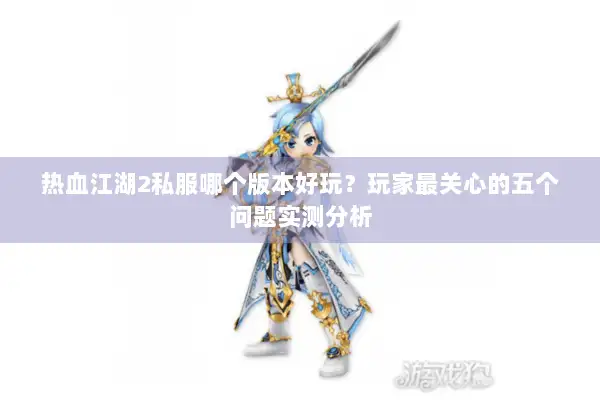 热血江湖2私服哪个版本好玩？玩家最关心的五个问题实测分析
