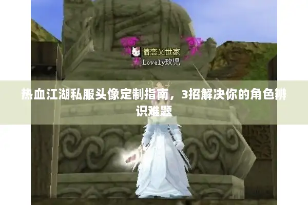 热血江湖私服头像定制指南，3招解决你的角色辨识难题