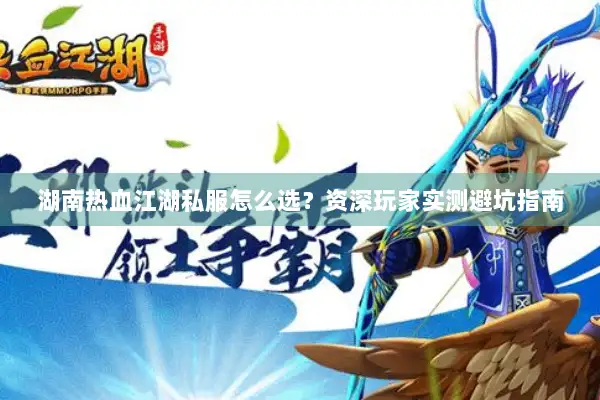 湖南热血江湖私服怎么选？资深玩家实测避坑指南