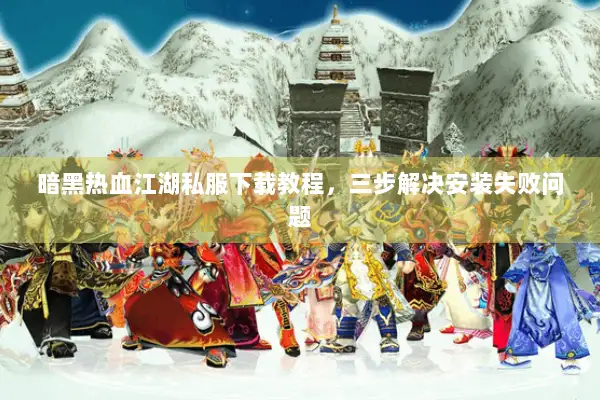 暗黑热血江湖私服下载教程，三步解决安装失败问题