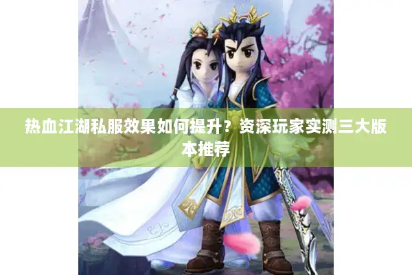 热血江湖私服效果如何提升？资深玩家实测三大版本推荐