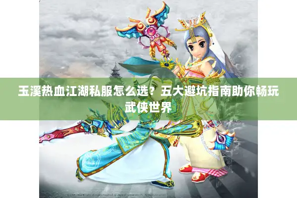玉溪热血江湖私服怎么选？五大避坑指南助你畅玩武侠世界