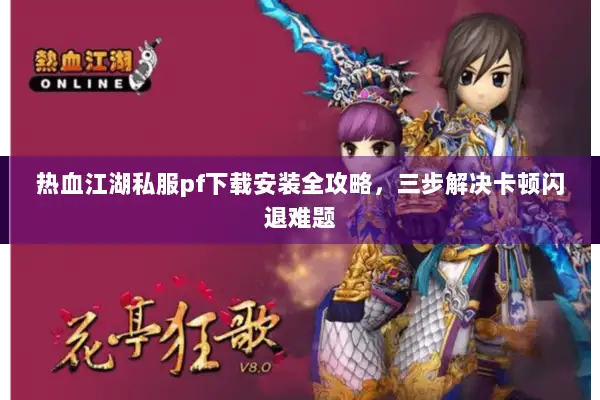 热血江湖私服pf下载安装全攻略，三步解决卡顿闪退难题