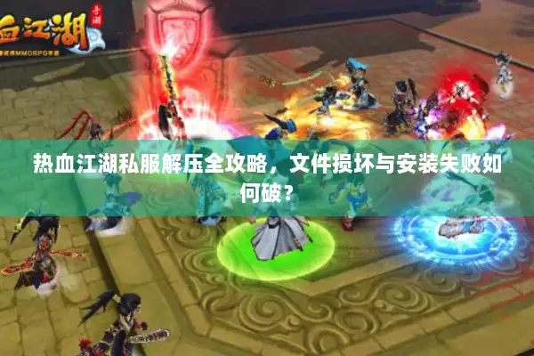 热血江湖私服解压全攻略，文件损坏与安装失败如何破？