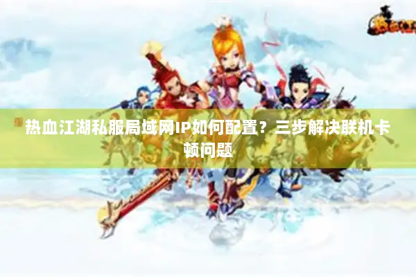 热血江湖私服局域网IP如何配置？三步解决联机卡顿问题