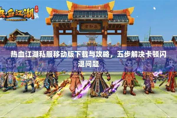 热血江湖私服移动版下载与攻略，五步解决卡顿闪退问题
