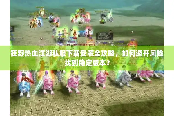 狂野热血江湖私服下载安装全攻略，如何避开风险找到稳定版本？