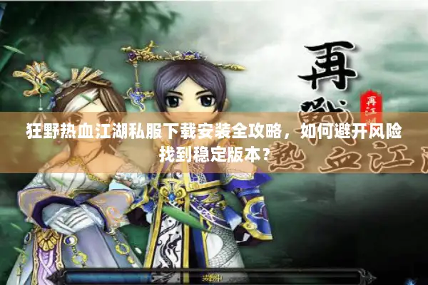 狂野热血江湖私服下载安装全攻略，如何避开风险找到稳定版本？