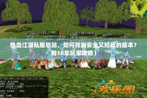 热血江湖私服总站，如何找到安全又好玩的版本？附10年玩家攻略）