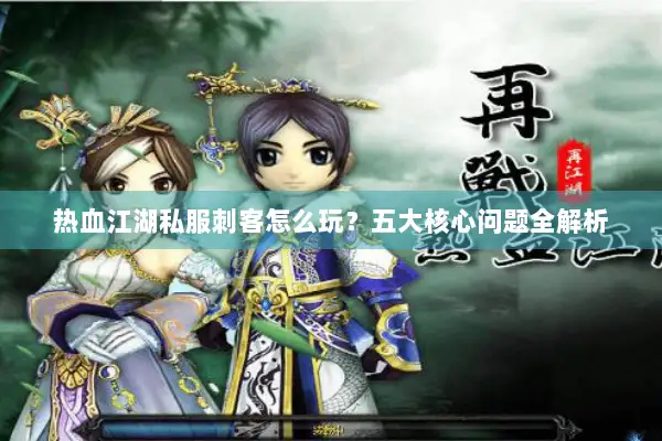 热血江湖私服刺客怎么玩？五大核心问题全解析
