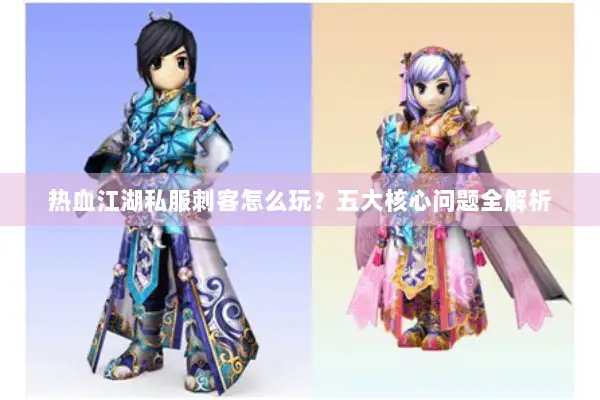 热血江湖私服刺客怎么玩？五大核心问题全解析