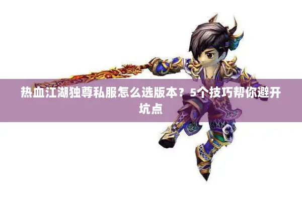 热血江湖独尊私服怎么选版本?5个技巧帮你避开坑点 热血江湖独尊私服怎么选版本?5个技巧帮你避开坑点