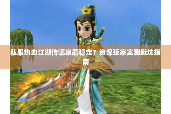 私服热血江湖传哪家最稳定？资深玩家实测避坑指南