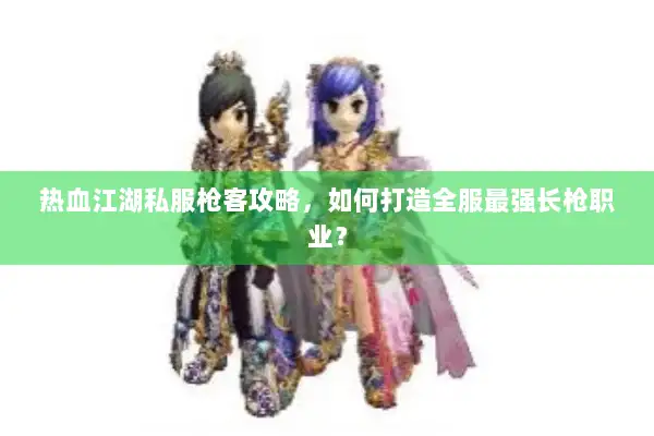 热血江湖私服枪客攻略，如何打造全服最强长枪职业？