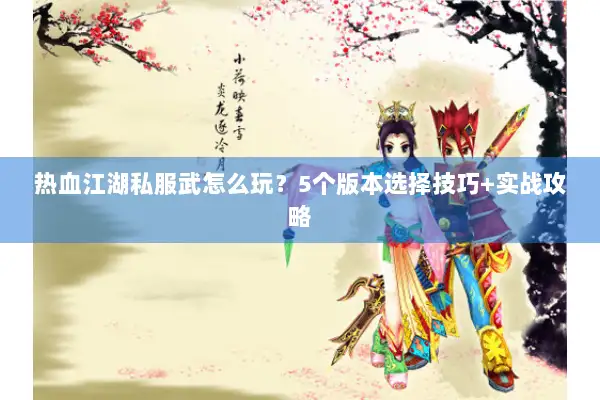 热血江湖私服武怎么玩？5个版本选择技巧+实战攻略
