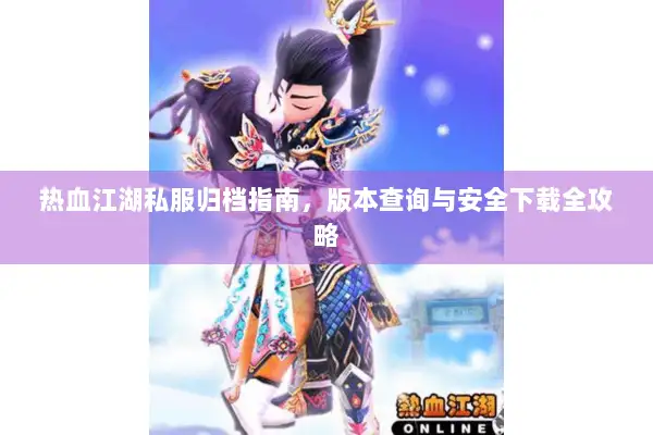 热血江湖私服归档指南，版本查询与安全下载全攻略