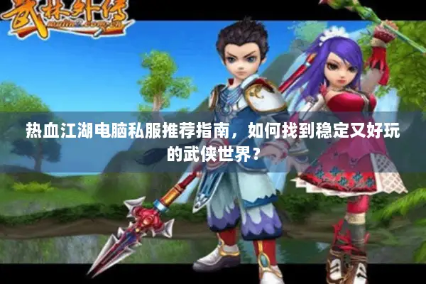 热血江湖电脑私服推荐指南,如何找到稳定又好玩的武侠世界? 热血江湖电脑私服推荐指南,如何找到稳定又好玩的武侠世界?