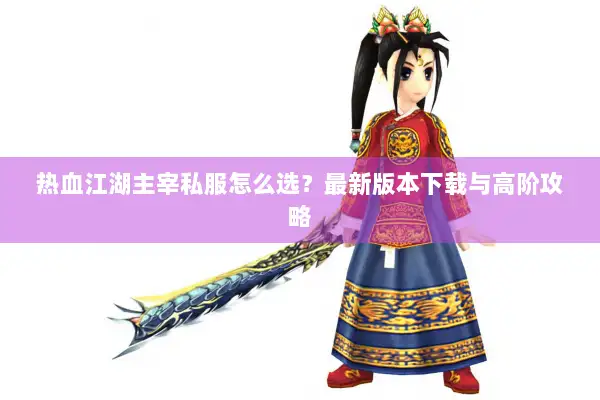 热血江湖主宰私服怎么选？最新版本下载与高阶攻略