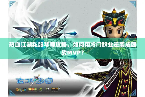 热血江湖私服琴师攻略，如何用冷门职业逆袭成团战MVP？