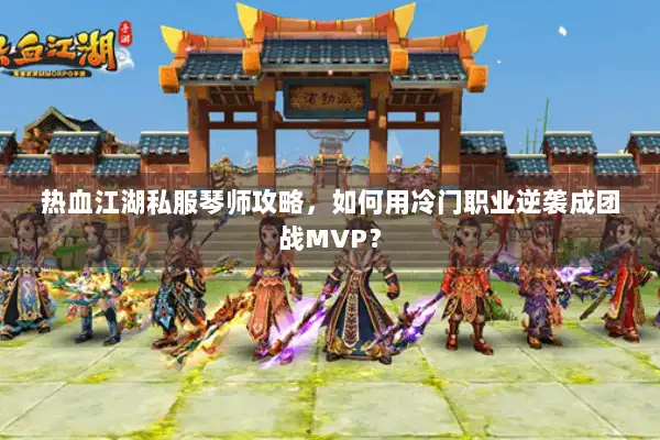 热血江湖私服琴师攻略，如何用冷门职业逆袭成团战MVP？