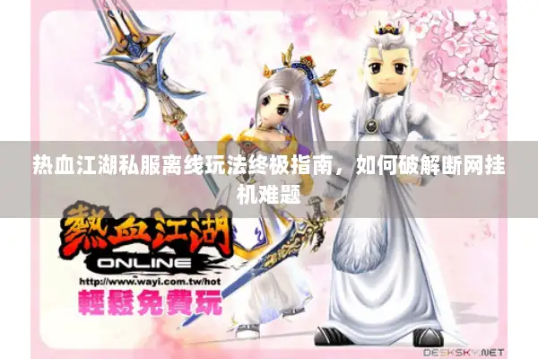 热血江湖私服离线玩法终极指南，如何破解断网挂机难题