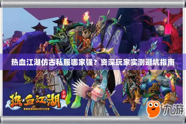 热血江湖仿古私服哪家强？资深玩家实测避坑指南