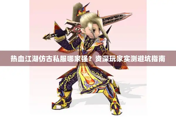 热血江湖仿古私服哪家强？资深玩家实测避坑指南