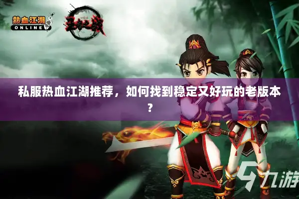 私服热血江湖推荐,如何找到稳定又好玩的老版本? 私服热血江湖推荐,如何找到稳定又好玩的老版本?