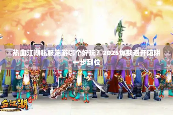 热血江湖私服端游哪个好玩？2025爆款避开陷阱一步到位