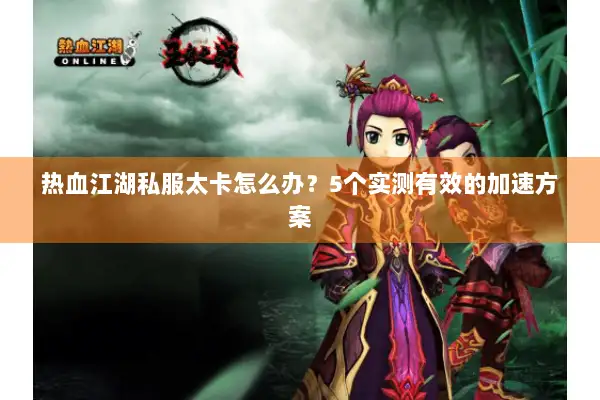 热血江湖私服太卡怎么办?5个实测有效的加速方案 热血江湖私服太卡怎么办?5个实测有效的加速方案